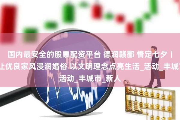 国内最安全的股票配资平台 德润赣鄱 情定七夕丨宜春：让优良家风浸润婚俗 以文明理念点亮生活_活动_丰城市_新人