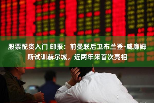 股票配资入门 邮报：前曼联后卫布兰登-威廉姆斯试训赫尔城，近两年来首次亮相