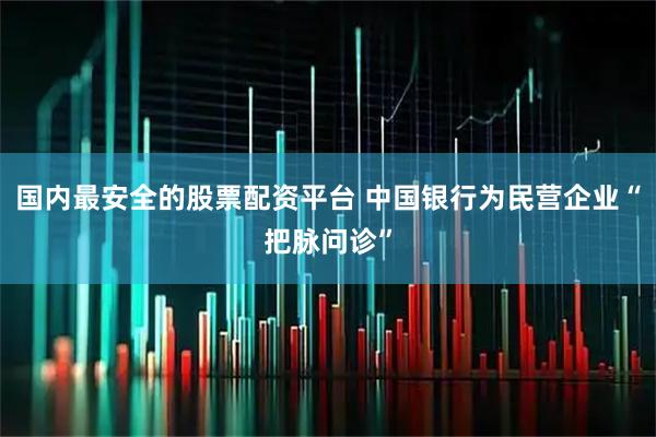国内最安全的股票配资平台 中国银行为民营企业“把脉问诊”