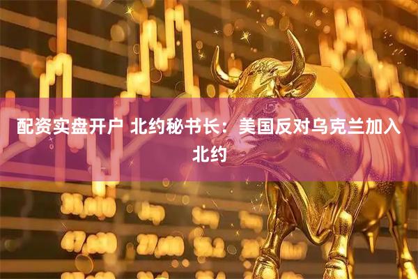 配资实盘开户 北约秘书长：美国反对乌克兰加入北约