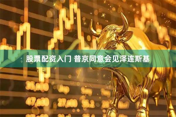 股票配资入门 普京同意会见泽连斯基