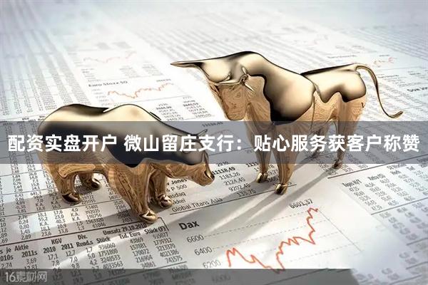 配资实盘开户 微山留庄支行：贴心服务获客户称赞