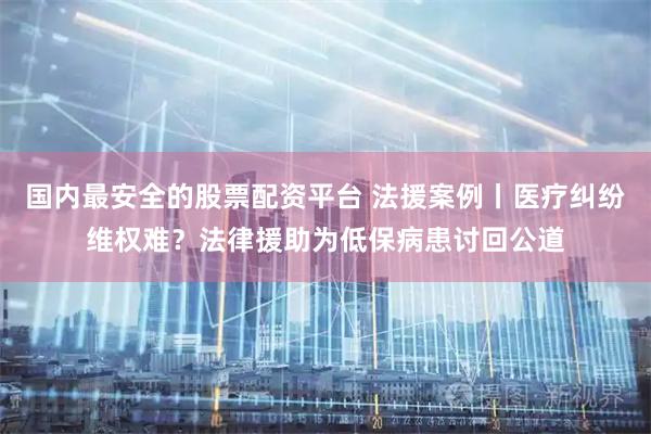 国内最安全的股票配资平台 法援案例丨医疗纠纷维权难？法律援助为低保病患讨回公道
