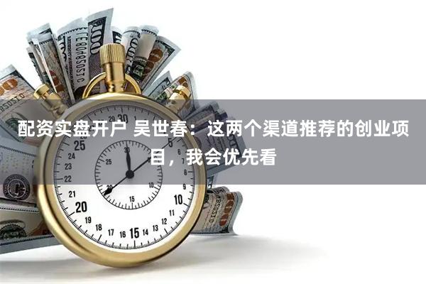 配资实盘开户 吴世春：这两个渠道推荐的创业项目，我会优先看