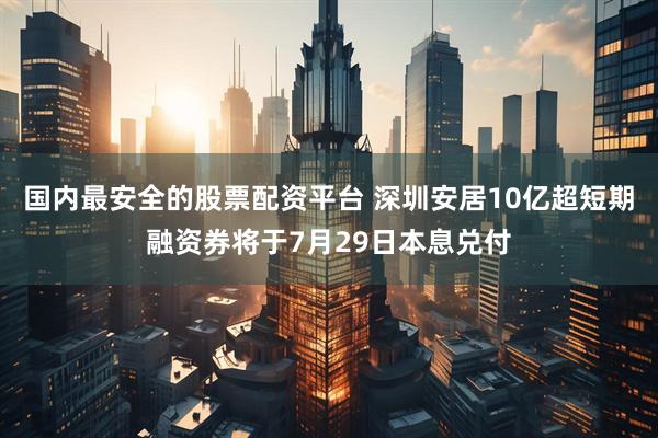 国内最安全的股票配资平台 深圳安居10亿超短期融资券将于7月29日本息兑付