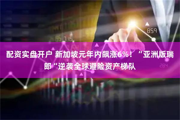 配资实盘开户 新加坡元年内飙涨6%！“亚洲版瑞郎“逆袭全球避险资产梯队