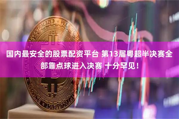 国内最安全的股票配资平台 第13届粤超半决赛全部靠点球进入决赛 十分罕见！