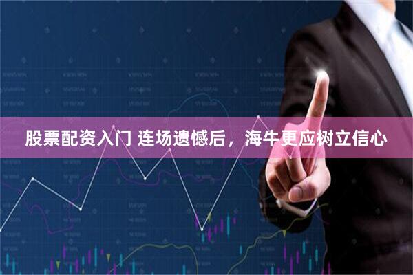 股票配资入门 连场遗憾后，海牛更应树立信心