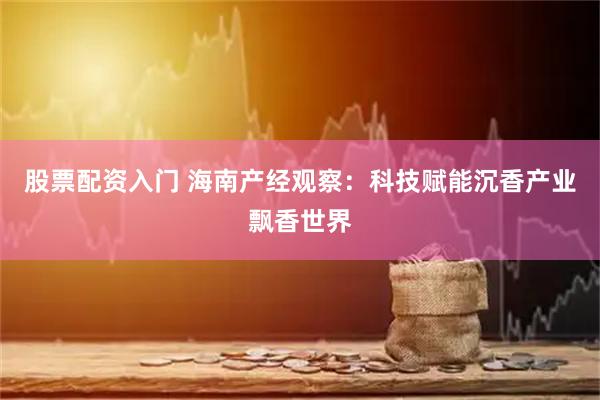 股票配资入门 海南产经观察：科技赋能沉香产业飘香世界