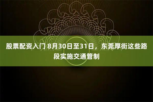 股票配资入门 8月30日至31日，东莞厚街这些路段实施交通管制