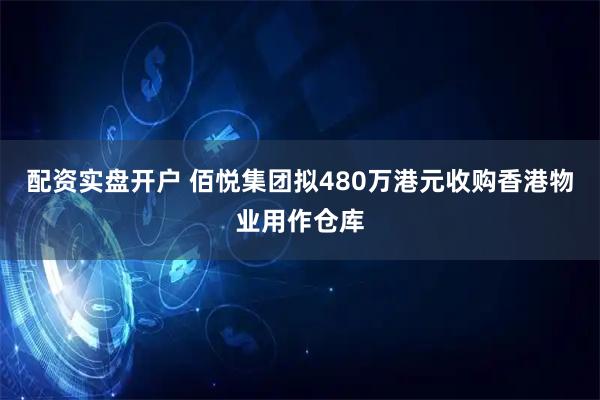 配资实盘开户 佰悦集团拟480万港元收购香港物业用作仓库