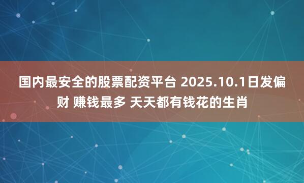 国内最安全的股票配资平台 2025.10.1日发偏财 赚钱最多 天天都有钱花的生肖