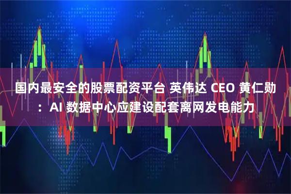 国内最安全的股票配资平台 英伟达 CEO 黄仁勋:AI 数据中心应建设配套离网发电能力