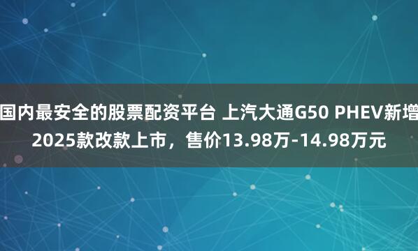 国内最安全的股票配资平台 上汽大通G50 PHEV新增2025款改款上市,售价13.98万-14.98万元