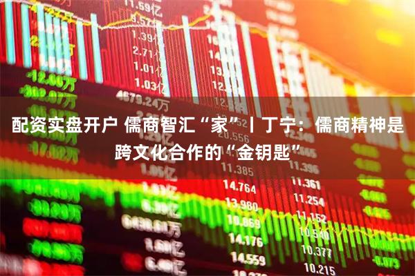 配资实盘开户 儒商智汇“家”丨丁宁：儒商精神是跨文化合作的“金钥匙”