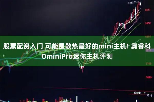 股票配资入门 可能是散热最好的mini主机! 奥睿科OminiPro迷你主机评测