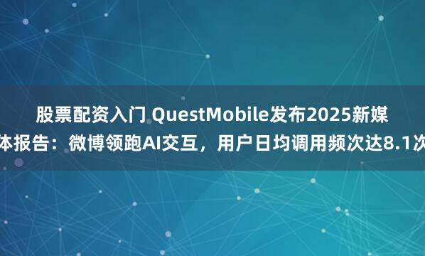 股票配资入门 QuestMobile发布2025新媒体报告：微博领跑AI交互，用户日均调用频次达8.1次
