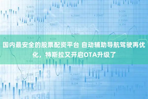 国内最安全的股票配资平台 自动辅助导航驾驶再优化，特斯拉又开启OTA升级了