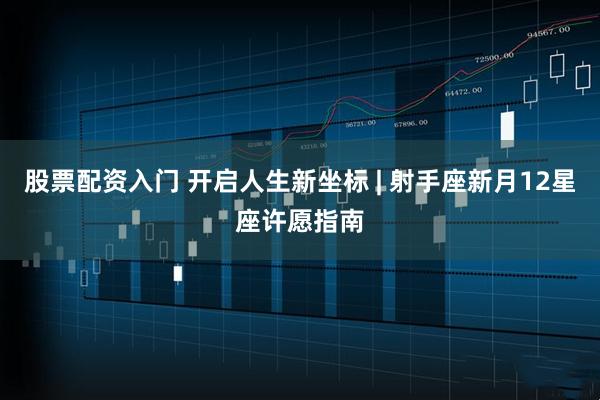 股票配资入门 开启人生新坐标 | 射手座新月12星座许愿指南