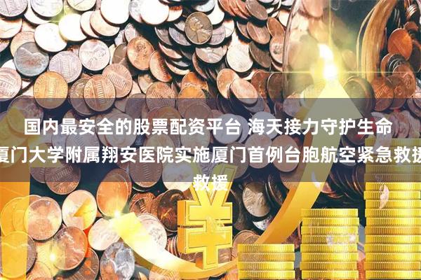 国内最安全的股票配资平台 海天接力守护生命 厦门大学附属翔安医院实施厦门首例台胞航空紧急救援