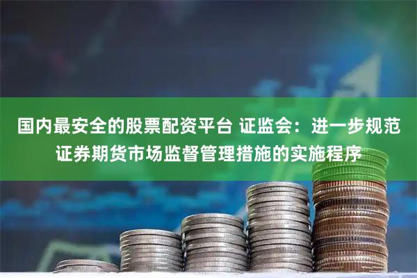 国内最安全的股票配资平台 证监会：进一步规范证券期货市场监督管理措施的实施程序