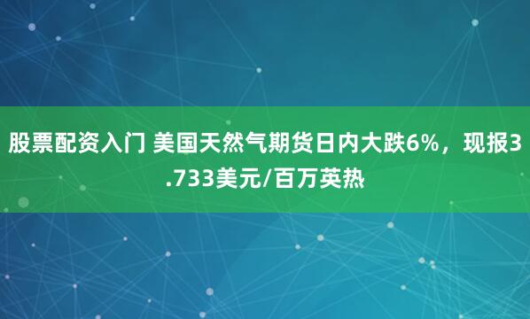股票配资入门 美国天然气期货日内大跌6%，现报3.733美元/百万英热