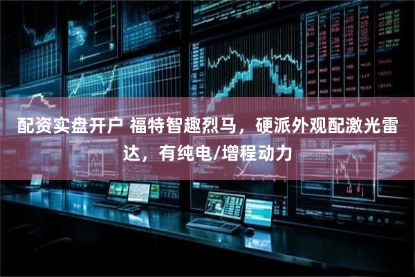配资实盘开户 福特智趣烈马，硬派外观配激光雷达，有纯电/增程动力