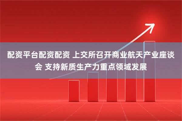 配资平台配资配资 上交所召开商业航天产业座谈会 支持新质生产力重点领域发展