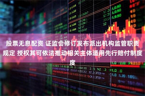 股票无息配资 证监会修订发布派出机构监管职责规定 授权其可依法推动相关主体适用先行赔付制度