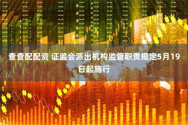查查配配资 证监会派出机构监管职责规定5月19日起施行