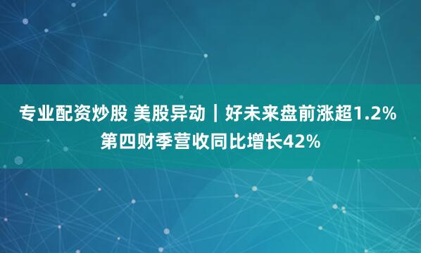 专业配资炒股 美股异动｜好未来盘前涨超1.2% 第四财季营收同比增长42%