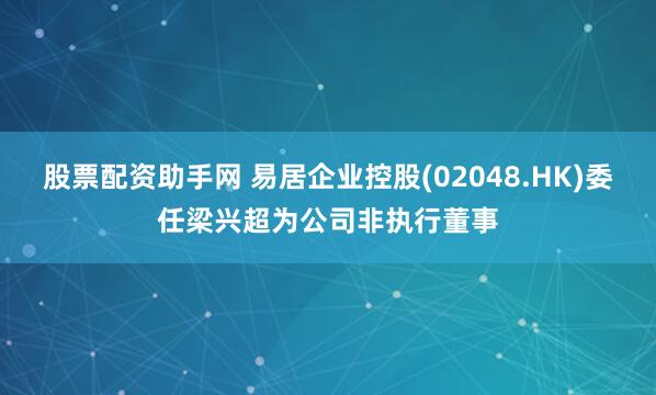 股票配资助手网 易居企业控股(02048.HK)委任梁兴超为公司非执行董事