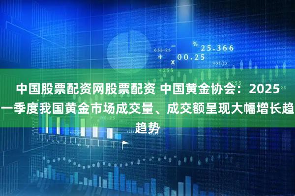中国股票配资网股票配资 中国黄金协会：2025年一季度我国黄金市场成交量、成交额呈现大幅增长趋势