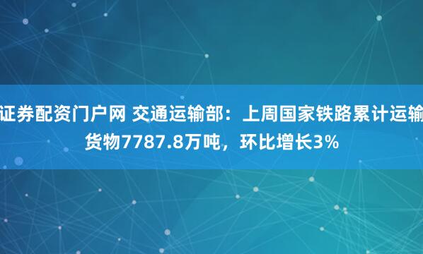 证券配资门户网 交通运输部：上周国家铁路累计运输货物7787.8万吨，环比增长3%