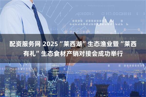 配资服务网 2025“莱西湖”生态渔业暨“莱西有礼”生态食材产销对接会成功举行