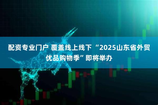 配资专业门户 覆盖线上线下 “2025山东省外贸优品购物季”即将举办