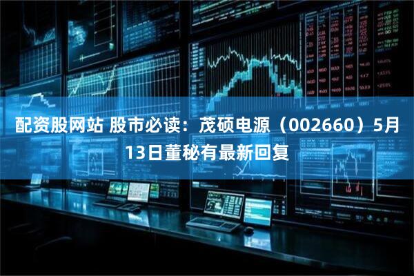 配资股网站 股市必读：茂硕电源（002660）5月13日董秘有最新回复