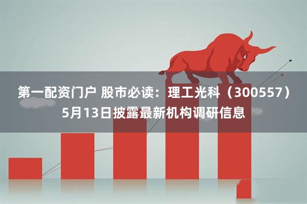 第一配资门户 股市必读：理工光科（300557）5月13日披露最新机构调研信息