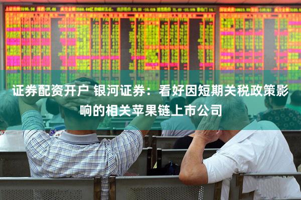 证券配资开户 银河证券：看好因短期关税政策影响的相关苹果链上市公司