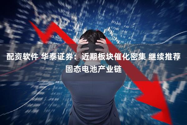 配资软件 华泰证券：近期板块催化密集 继续推荐固态电池产业链