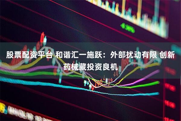 股票配资平台 和谐汇一施跃：外部扰动有限 创新药械藏投资良机