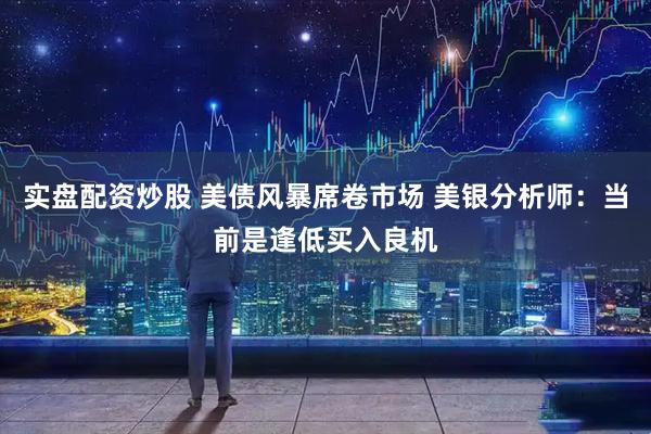 实盘配资炒股 美债风暴席卷市场 美银分析师：当前是逢低买入良机