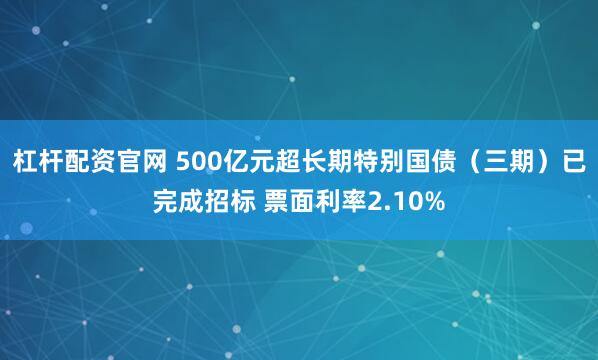 杠杆配资官网 500亿元超长期特别国债（三期）已完成招标 票面利率2.10%