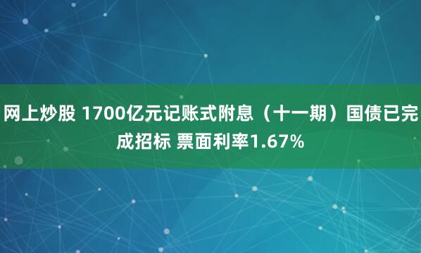 网上炒股 1700亿元记账式附息（十一期）国债已完成招标 票面利率1.67%