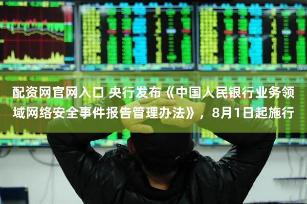 配资网官网入口 央行发布《中国人民银行业务领域网络安全事件报告管理办法》，8月1日起施行