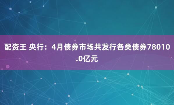 配资王 央行：4月债券市场共发行各类债券78010.0亿元