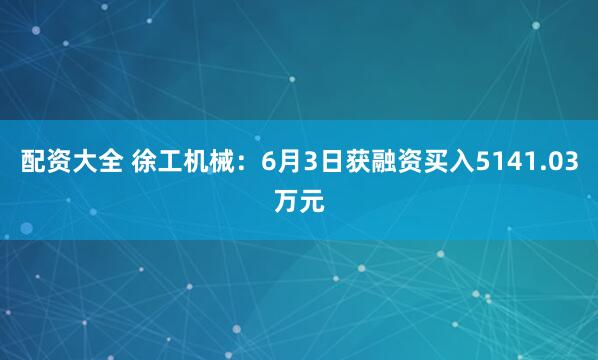 配资大全 徐工机械：6月3日获融资买入5141.03万元