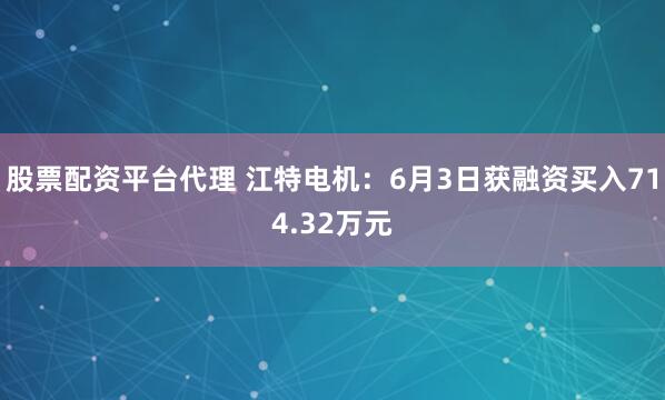 股票配资平台代理 江特电机：6月3日获融资买入714.32万元