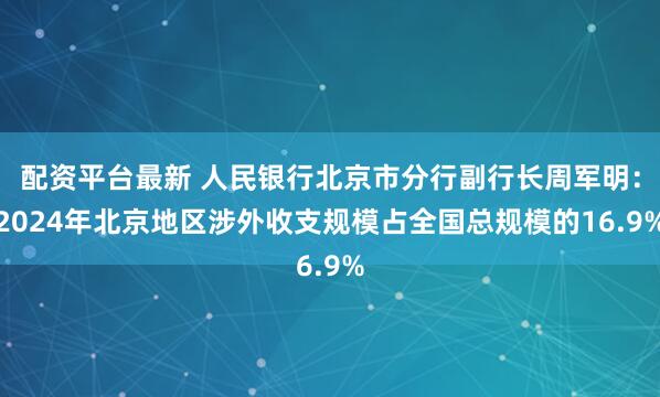 配资平台最新 人民银行北京市分行副行长周军明：2024年北京地区涉外收支规模占全国总规模的16.9%