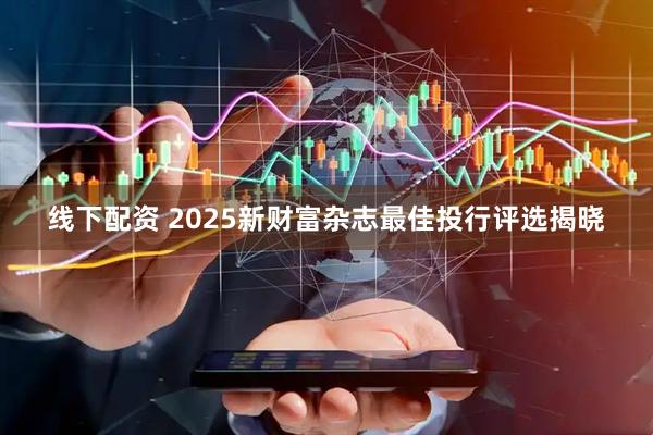 线下配资 2025新财富杂志最佳投行评选揭晓